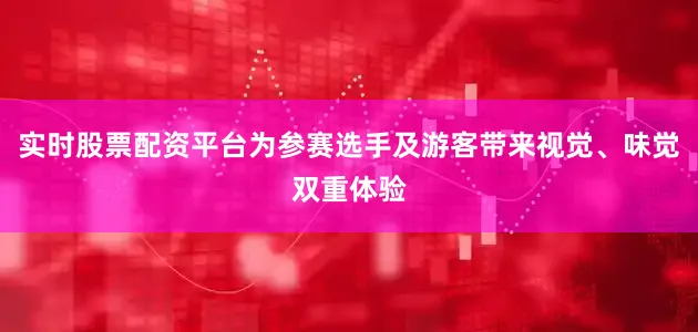 实时股票配资平台为参赛选手及游客带来视觉、味觉双重体验