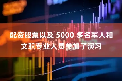 配资股票以及 5000 多名军人和文职专业人员参加了演习