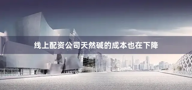 线上配资公司　　天然碱的成本也在下降