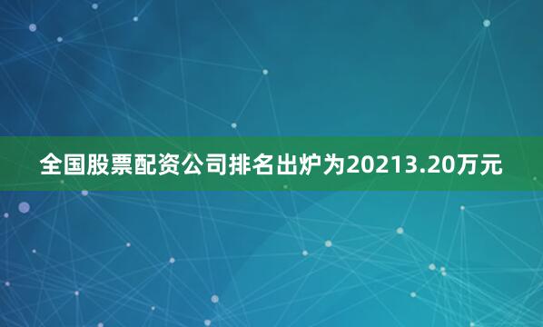 全国股票配资公司排名出炉为20213.20万元