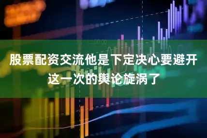 股票配资交流他是下定决心要避开这一次的舆论旋涡了