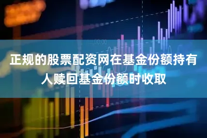 正规的股票配资网在基金份额持有人赎回基金份额时收取