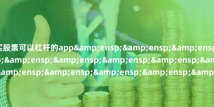 买股票可以杠杆的app&ensp;&ensp;&ensp;&ensp;&ensp;&ensp;&ensp;&ensp;&ensp;&ensp;&ensp;&ensp;&ensp;&ensp;&ensp;&ensp;&ensp;&ensp;&ensp
