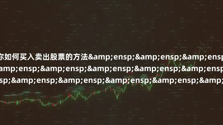 教你如何买入卖出股票的方法&ensp;&ensp;&ensp;&ensp;&ensp;&ensp;&ensp;&ensp;&ensp;&ensp;&ensp;&ensp;&ensp;&ensp;&ensp;&ensp;&ensp;&ensp;&ensp;&ensp;&ensp;&ensp;&ensp;&ensp;&ensp;&ensp;&ensp;&ensp;&ensp;&ensp;&ensp;&