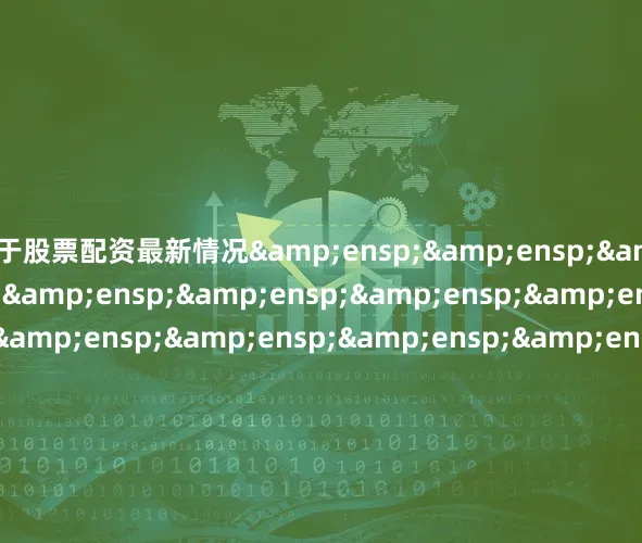 关于股票配资最新情况&ensp;&ensp;&ensp;&ensp;&ensp;&ensp;&ensp;&ensp;&ensp;&ensp;&ensp;&ensp;&ensp;&ensp;&ensp;&ensp;&ensp;&ensp;&ensp;