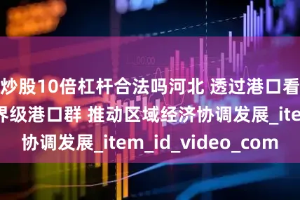 炒股10倍杠杆合法吗河北 透过港口看发展 打造世界级港口群 推动区域经济协调发展_item_id_video_com