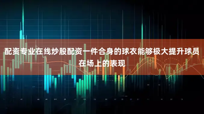配资专业在线炒股配资一件合身的球衣能够极大提升球员在场上的表现