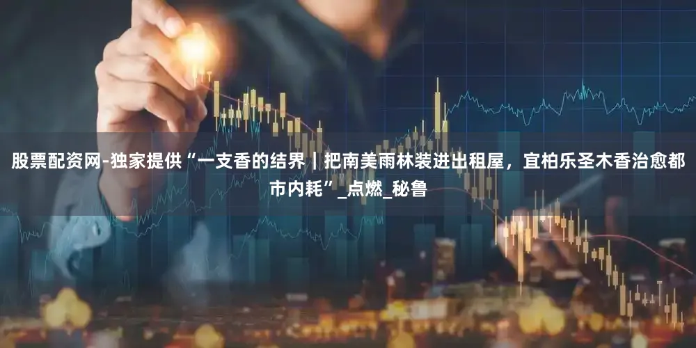 股票配资网-独家提供“一支香的结界｜把南美雨林装进出租屋，宜柏乐圣木香治愈都市内耗”_点燃_秘鲁