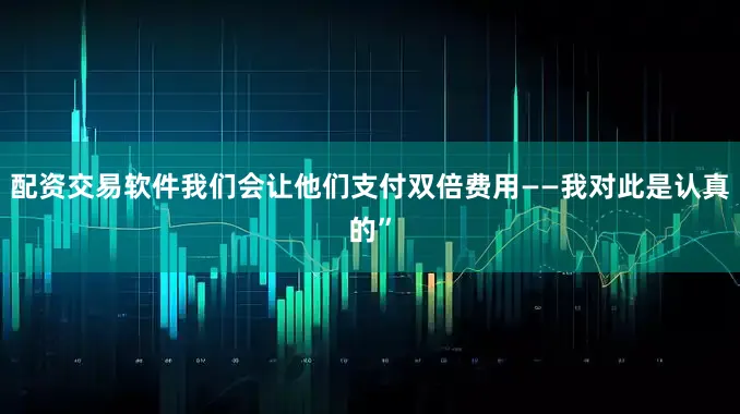 配资交易软件我们会让他们支付双倍费用——我对此是认真的”