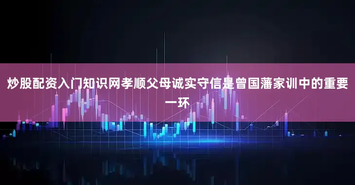 炒股配资入门知识网孝顺父母诚实守信是曾国藩家训中的重要一环