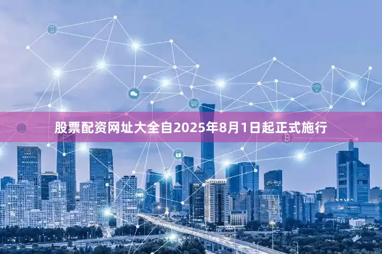 股票配资网址大全自2025年8月1日起正式施行