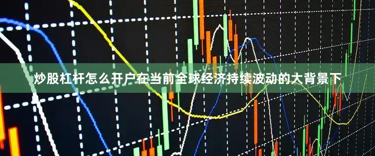 炒股杠杆怎么开户在当前全球经济持续波动的大背景下