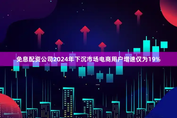 免息配资公司2024年下沉市场电商用户增速仅为19%