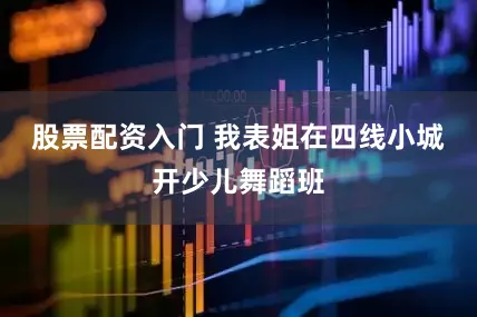 股票配资入门 我表姐在四线小城开少儿舞蹈班