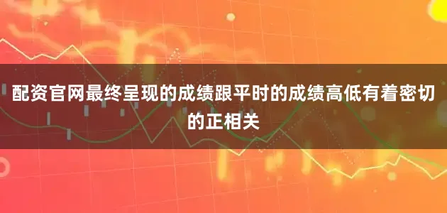 配资官网最终呈现的成绩跟平时的成绩高低有着密切的正相关