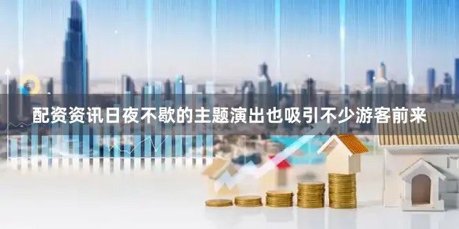 配资资讯日夜不歇的主题演出也吸引不少游客前来