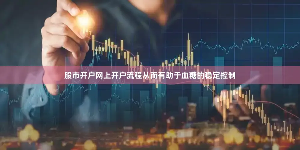 股市开户网上开户流程从而有助于血糖的稳定控制