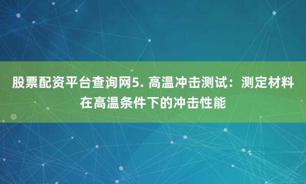 股票配资平台查询网5. 高温冲击测试：测定材料在高温条件下的冲击性能