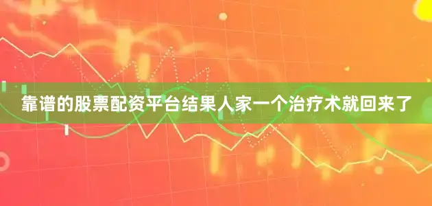 靠谱的股票配资平台结果人家一个治疗术就回来了