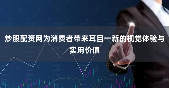 炒股配资网为消费者带来耳目一新的视觉体验与实用价值