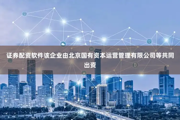 证券配资软件该企业由北京国有资本运营管理有限公司等共同出资