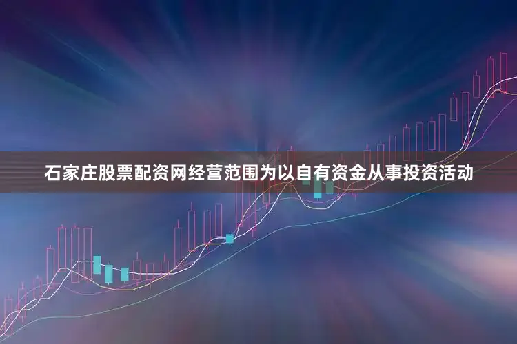 石家庄股票配资网经营范围为以自有资金从事投资活动