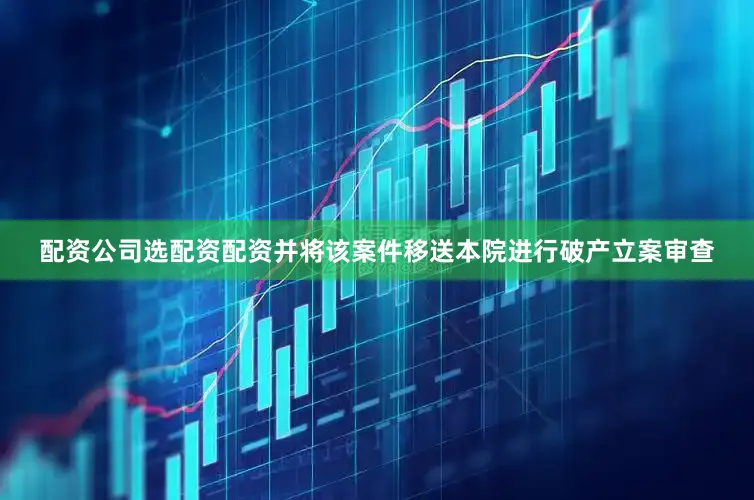 配资公司选配资配资并将该案件移送本院进行破产立案审查