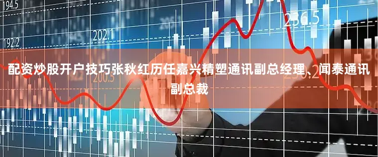 配资炒股开户技巧张秋红历任嘉兴精塑通讯副总经理、闻泰通讯副总裁