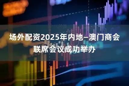 场外配资2025年内地—澳门商会联席会议成功举办