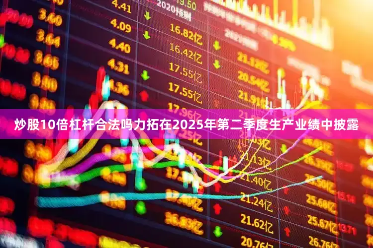 炒股10倍杠杆合法吗力拓在2025年第二季度生产业绩中披露