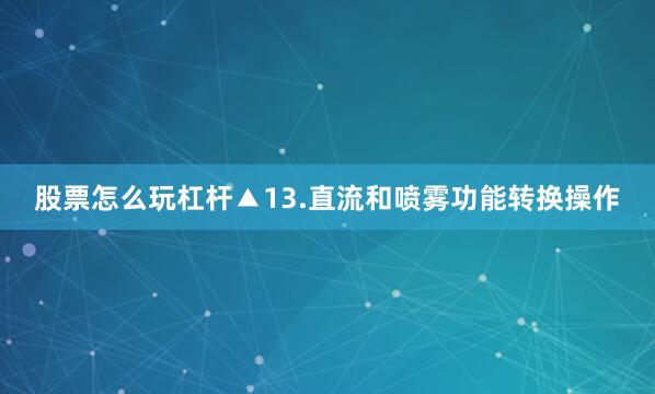 股票怎么玩杠杆▲13.直流和喷雾功能转换操作