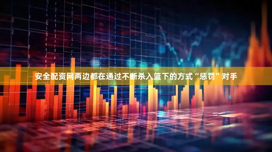 安全配资网两边都在通过不断杀入篮下的方式“惩罚”对手