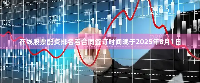 在线股票配资排名若合同签订时间晚于2025年8月1日