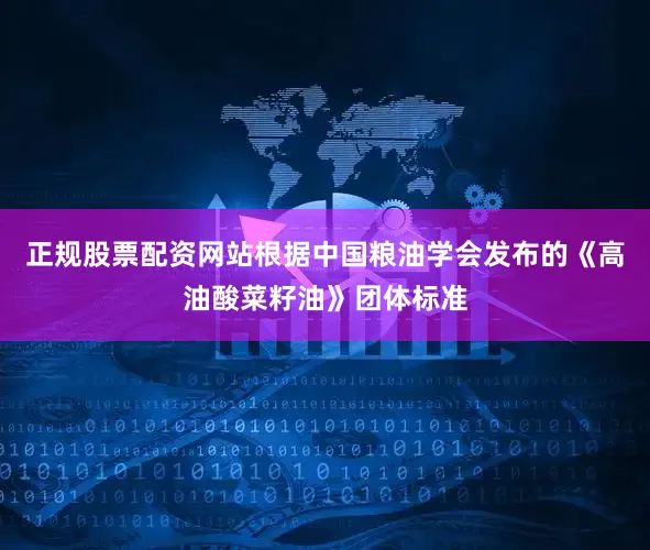 正规股票配资网站根据中国粮油学会发布的《高油酸菜籽油》团体标准
