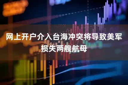 网上开户介入台海冲突将导致美军损失两艘航母