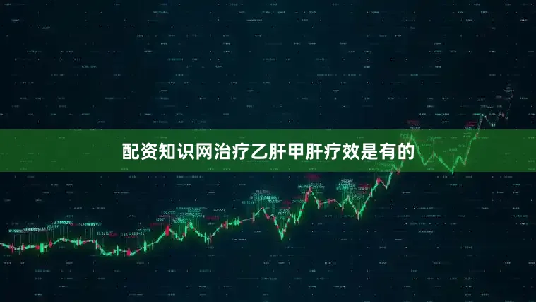 配资知识网治疗乙肝甲肝疗效是有的