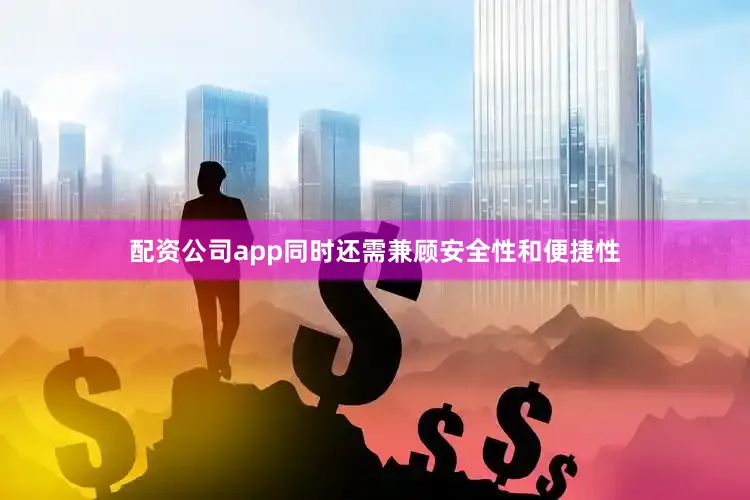 配资公司app同时还需兼顾安全性和便捷性