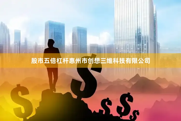 股市五倍杠杆惠州市创想三维科技有限公司
