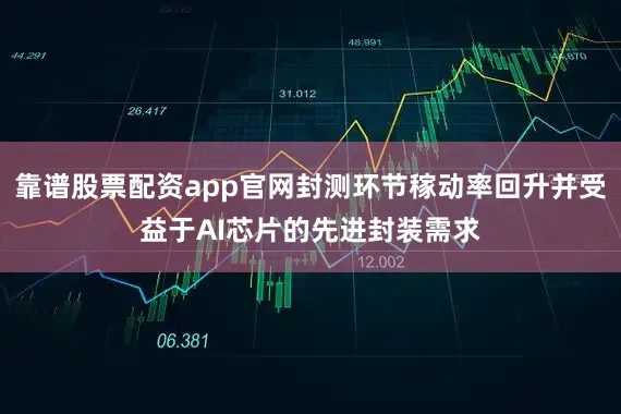 靠谱股票配资app官网封测环节稼动率回升并受益于AI芯片的先进封装需求