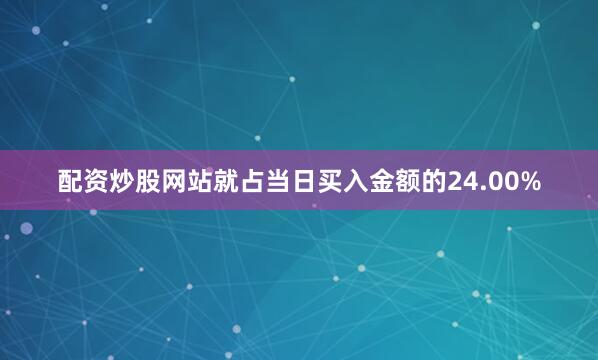 配资炒股网站就占当日买入金额的24.00%