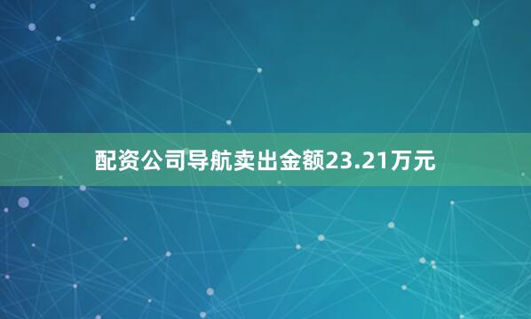 配资公司导航卖出金额23.21万元