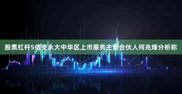 股票杠杆5倍　　安永大中华区上市服务主管合伙人何兆烽分析称