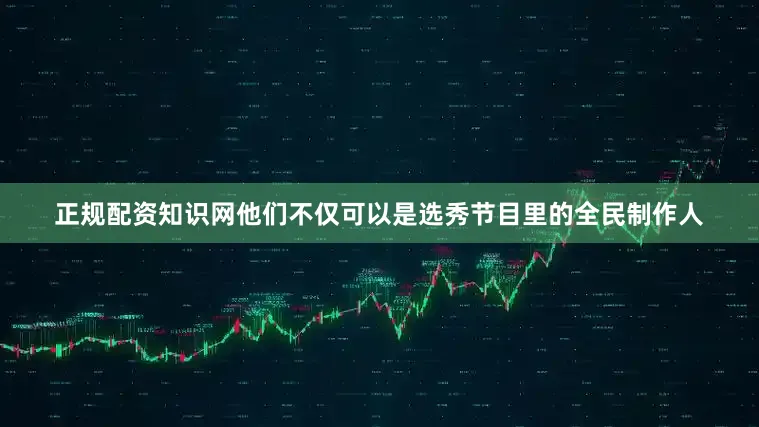 正规配资知识网他们不仅可以是选秀节目里的全民制作人