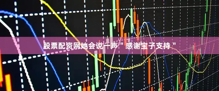 股票配资网她会说一声＂感谢宝子支持＂
