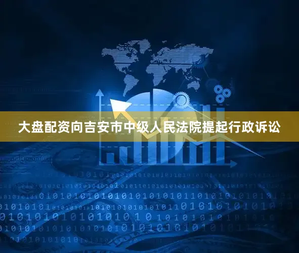 大盘配资向吉安市中级人民法院提起行政诉讼