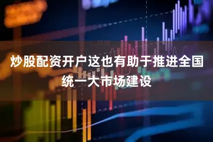炒股配资开户这也有助于推进全国统一大市场建设