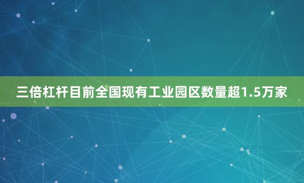 三倍杠杆目前全国现有工业园区数量超1.5万家