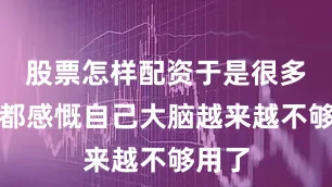 股票怎样配资于是很多朋友都感慨自己大脑越来越不够用了