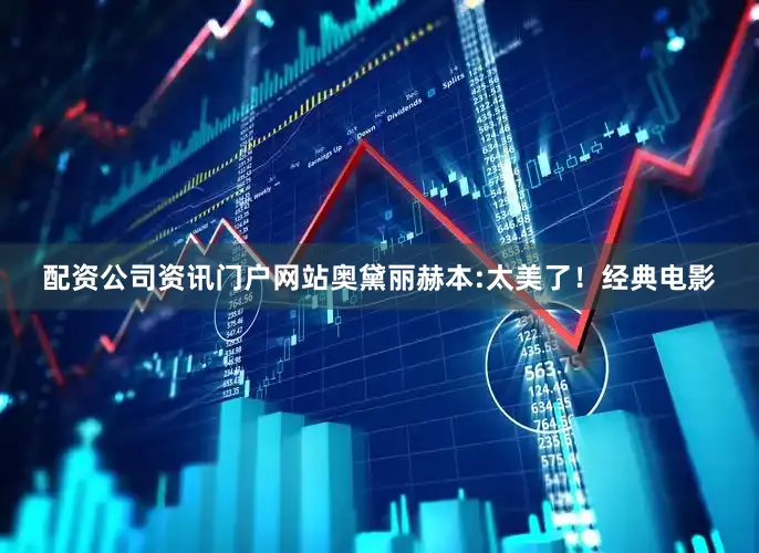 配资公司资讯门户网站奥黛丽赫本:太美了！经典电影