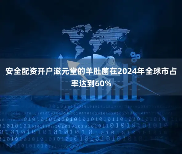 安全配资开户滋元堂的羊肚菌在2024年全球市占率达到60%